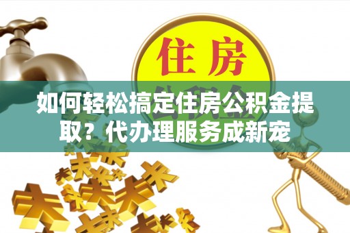路环岛如何轻松搞定住房公积金提取？代办理服务成新宠