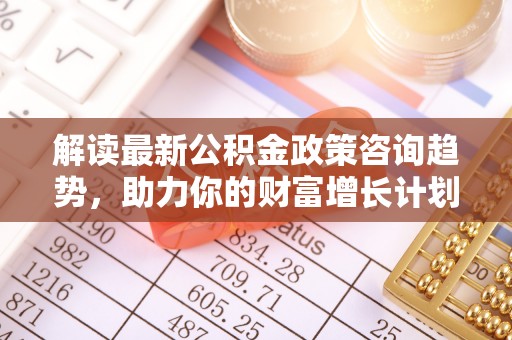 路环岛解读最新公积金政策咨询趋势，助力你的财富增长计划