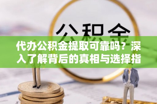 路环岛代办公积金提取可靠吗？深入了解背后的真相与选择指南