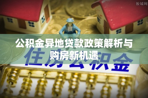 路环岛公积金异地贷款政策解析与购房新机遇