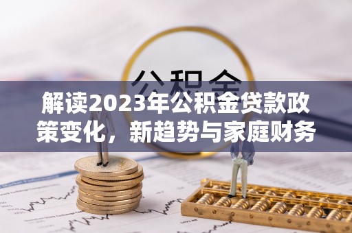 路环岛解读2023年公积金贷款政策变化，新趋势与家庭财务规划的影响