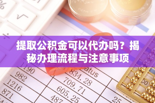 路环岛提取公积金可以代办吗？揭秘办理流程与注意事项